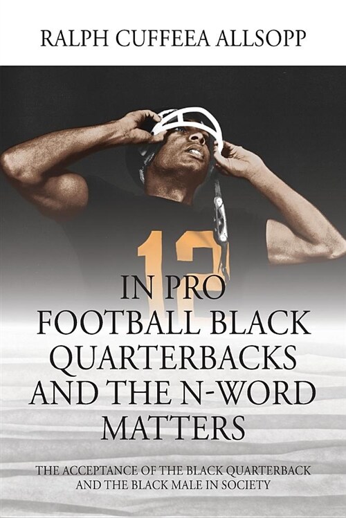 In Pro Football Black Quarterbacks and the N-Word Matters: The Acceptance of the Black Quarterback and the Black Male in Society (Paperback)