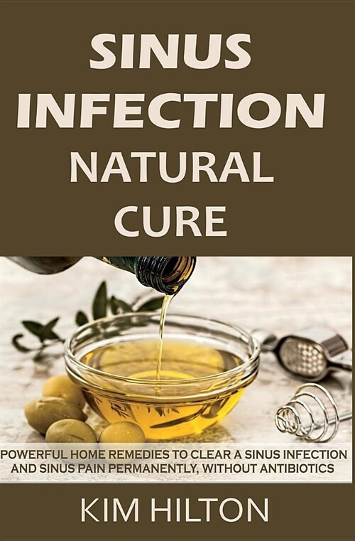 Sinus Infection Natural Cure: Powerful Home Remedies to Clear a Sinus Infection and Sinus Pain Permanently, Without Antibiotics (Paperback)