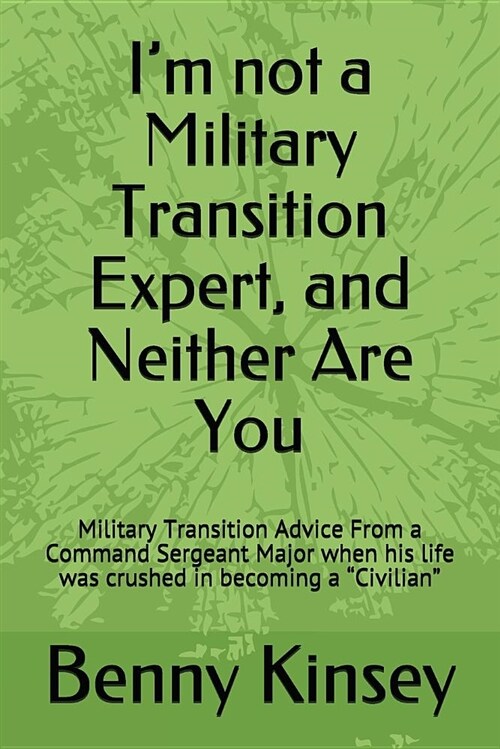 Im Not a Military Transition Expert, and Neither Are You: Military Transition Advice from a Command Sergeant Major When His Life Was Crushed in Becom (Paperback)