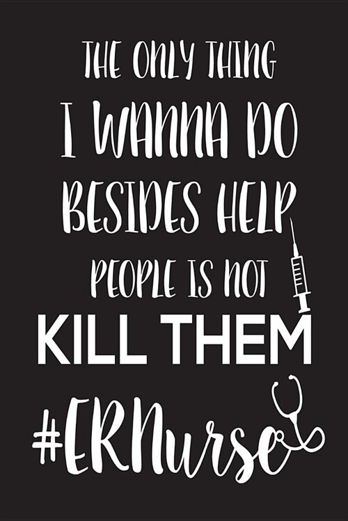 The Only Thing I Wanna Do Besides Help People Is Not Kill Them #ernurse: Funny Emergency Room Nurse Notebook (Paperback)