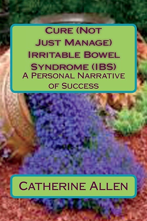 Cure (Not Just Manage) Irritable Bowel Syndrome: A Personal Narrative of Success: Updated July 2018 (Paperback)