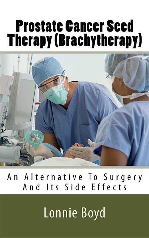 Prostate Cancer Seed Therapy (Brachytherapy): An Alternative to Surgery and Its Side Effects (Paperback)