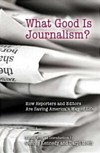 What Good Is Journalism?: How Reporters and Editors Are Saving Americas Way of Life (Hardcover)