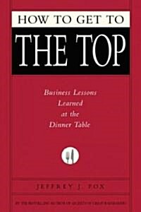 How to Get to the Top: Business Lessons Learned at the Dinner Table (Hardcover)