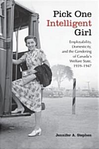 Pick One Intelligent Girl: Employability, Domesticity and the Gendering of Canadas Welfare State, 1939-1947 (Hardcover)
