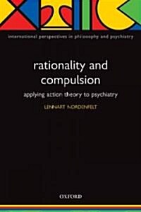 Rationality and Compulsion : Applying Action Theory to Psychiatry (Paperback)