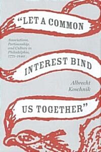 Let a Common Interest Bind Us Together: Associations, Partisanship, and Culture in Philadelphia, 1775-1840 (Hardcover)