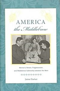 America the Middlebrow: Womens Novels, Progressivism, and Middlebrow Authorship Between the Wars (Paperback)