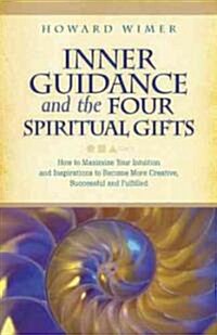 Inner Guidance and the Four Spiritual Gifts : How to Maximize Your Intuition and Inspirations to Become More Creative, Successful and Fulfilled (Paperback)