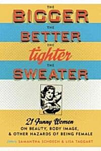 The Bigger the Better, the Tighter the Sweater: 21 Funny Women on Beauty, Body Image, & Other Hazards of Being Ffemale                                 (Paperback)
