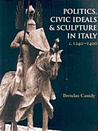 Politics, Civic Ideals and Sculpture in Italy, C.1240-1400 (Hardcover)