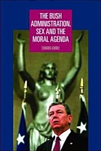 The Bush Administration, Sex and the Moral Agenda (Hardcover)