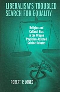 Liberalisms Troubled Search for Equality: Religion and Cultural Bias in the Oregon Physician-Assisted Suicide Debates (Paperback)