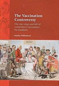The Vaccination Controversy : The Rise, Reign and Fall of Compulsory Vaccination for Smallpox (Hardcover)