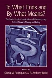 To What Ends and by What Means : The Social Justice Implications of Contemporary School Finance Theory and Policy (Paperback)