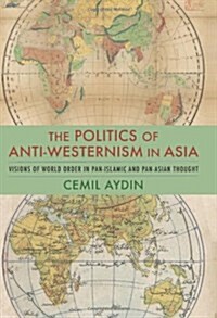 The Politics of Anti-Westernism in Asia: Visions of World Order in Pan-Islamic and Pan-Asian Thought (Hardcover)