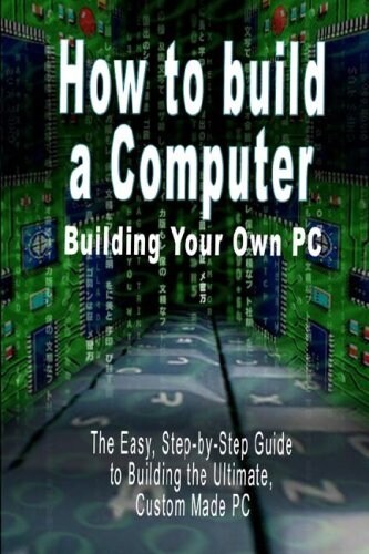 How to Build a Computer: Building Your Own PC - The Easy, Step-By-Step Guide to Building the Ultimate, Custom Made PC (Paperback)