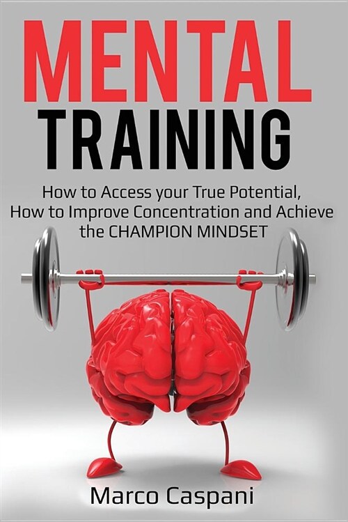 Mental Training: How to Access Your True Potential, How to Improve Concentration and Achieve the Champion Mindset. (Paperback)