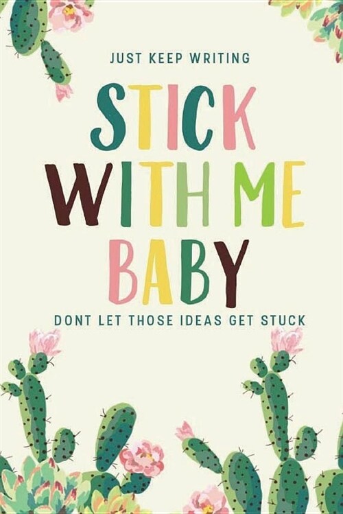 Stick with Me Baby, Just Keep Writing, Dont Let Those Ideas Get Stuck: Cactus 6x9 College Ruled Line Composition Notebook (Paperback)