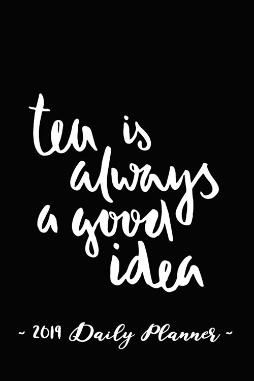 2019 Daily Planner - Tea Is Always a Good Idea: 6 X 9, 12 Month Success Planner, 2019 Calendar, Daily, Weekly and Monthly Personal Planner, Goal Setti (Paperback)