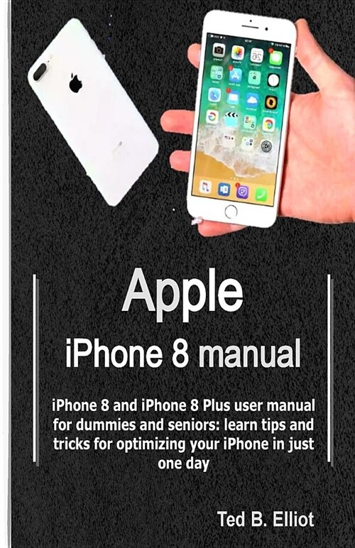 Apple iPhone 8 Manual: iPhone 8 and iPhone 8 Plus User Manual for Dummies and Seniors: Learn Tips and Tricks for Optimizing Your iPhone in Ju (Paperback)