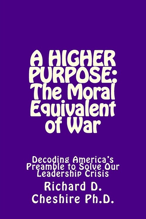 A Higher Purpose: The Moral Equivalent of War: Deciphering Americas Preamble to Solve Our Leadership Crisis (Paperback)