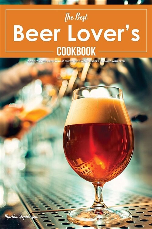 The Best Beer Lovers Cookbook: Go Beyond the Brew with 40 Sweet and Savory Recipes; Cooking with Beer (Paperback)