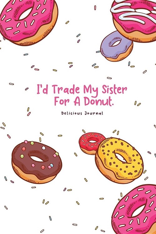 Id Trade My Sister for a Donut. Delicious Journal: Funny Donuts Blank Lines Journal for Women Girl Chef with Cute Sprinkles Pattern Gift White (Paperback)
