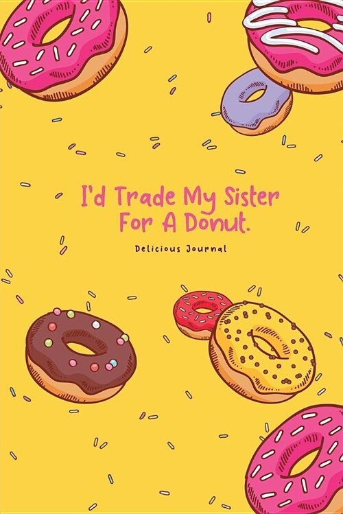 Id Trade My Sister for a Donut. Delicious Journal: Funny Donuts Blank Lines Journal for Women Girl Chef with Cute Sprinkles Pattern Gift (Paperback)