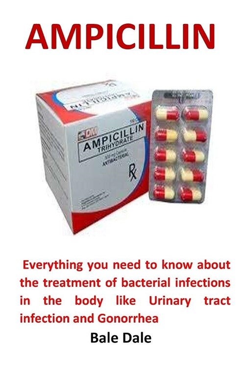 Ampicillin: Everything You Need to Know about the Treatment of Bacterial Infections in the Body Like Urinary Tract Infection and G (Paperback)