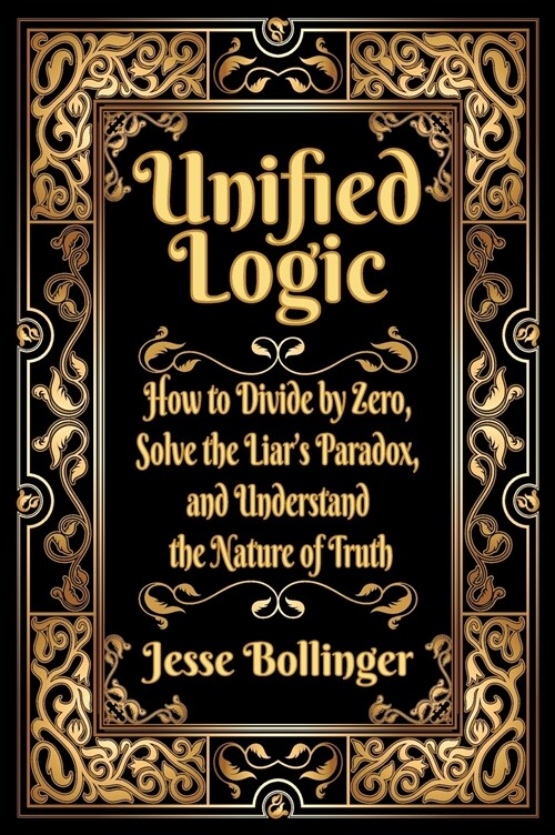Unified Logic: How to Divide by Zero, Solve the Liars Paradox, and Understand the Nature of Truth (Hardcover)