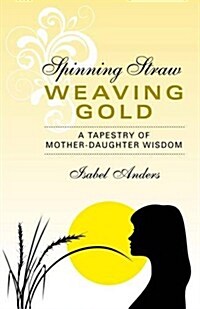 Spinning Straw, Weaving Gold : A Tapestry of Mother-Daughter Wisdom (Paperback)