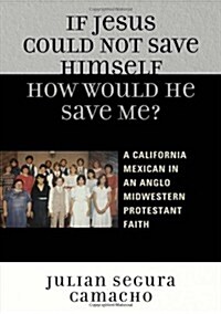 If Jesus Could Not Save Himself, How Would He Save Me?: A California Mexican in an Anglo Midwestern Protestant Faith (Paperback)