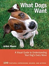 What Dogs Want: A Visual Guide to Understanding Your Dogs Every Move (Paperback)