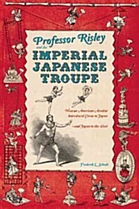 Professor Risley and the Imperial Japanese Troupe: How an American Acrobat Introduced Circus to Japan--And Japan to the West (Hardcover)