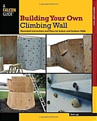 Building Your Own Climbing Wall: Illustrated Instructions and Plans for Indoor and Outdoor Walls (Paperback)
