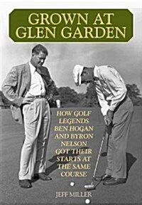 Grown at Glen Garden: Ben Hogan, Byron Nelson, and the Little Texas Golf Course That Propelled Them to Stardom (Hardcover)