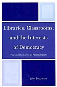 Libraries, Classrooms, and the Interests of Democracy: Marking the Limits of Neoliberalism (Paperback)