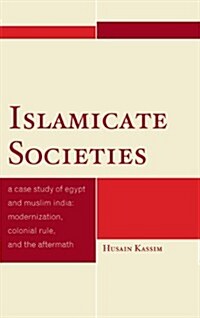 Islamicate Societies: A Case Study of Egypt and Muslim India: Modernization, Colonial Rule, and the Aftermath (Hardcover)