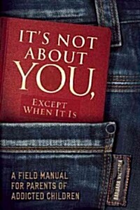 Its Not about You, Except When It Is: A Field Manual for Parents of Addicted Children (Paperback)