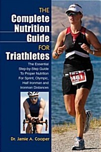 Complete Nutrition Guide for Triathletes: The Essential Step-By-Step Guide to Proper Nutrition for Sprint, Olympic, Half Ironman, and Ironman Distance (Paperback)