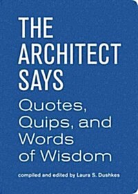 Architect Says the: A Compendium of Quotes, Witticisms, Bons Mots, Insights, and Wisdom on (Hardcover, Firsttion)