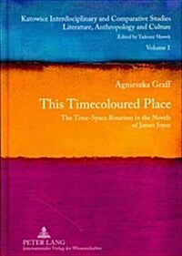 This Timecoloured Place: The Time-Space Binarism in the Novels of James Joyce- Preface by Michal Glowiński (Hardcover)