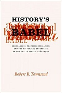 Historys Babel: Scholarship, Professionalization, and the Historical Enterprise in the United States, 1880-1940 (Paperback)