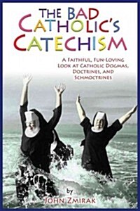 The Bad Catholics Guide to the Catechism: A Faithful, Fun-Loving Look at Catholic Dogmas, Doctrines, and Schmoctrines (Paperback)