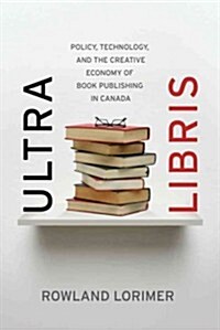 Ultra Libris: Policy, Technology, and the Creative Economy of Book Publishing in Canada (Hardcover)