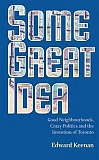 Some Great Idea: Good Neighbourhoods, Crazy Politics and the Invention of Toronto (Paperback)