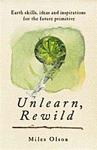 Unlearn, Rewild: Earth Skills, Ideas and Inspiration for the Future Primitive (Paperback)