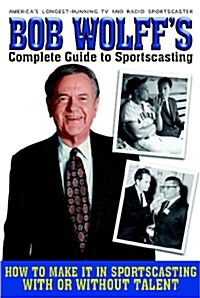 Bob Wolffs Complete Guide to Sportscasting: How to Make It in Sportscasting with or Without Talent (Paperback)