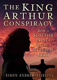 The King Arthur Conspiracy : How a Scottish Prince Became a Mythical Hero (Hardcover)